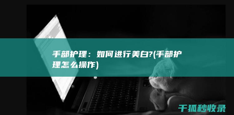手部护理：如何进行美白? (手部护理怎么操作)