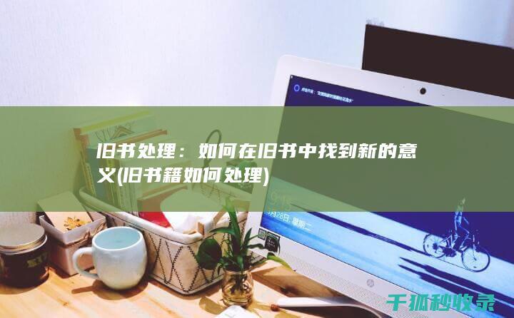 旧书处理：如何在旧书中找到新的意义 (旧书籍如何处理)