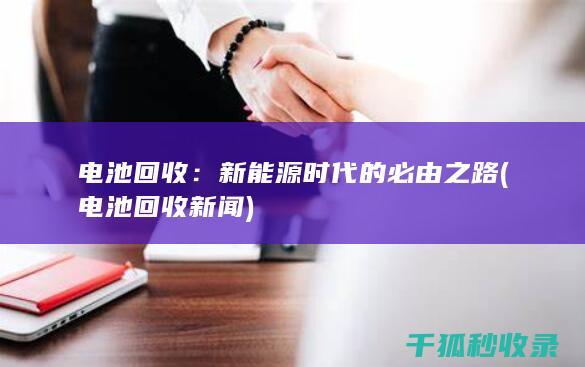 电池回收：新能源时代的必由之路 (电池回收新闻)