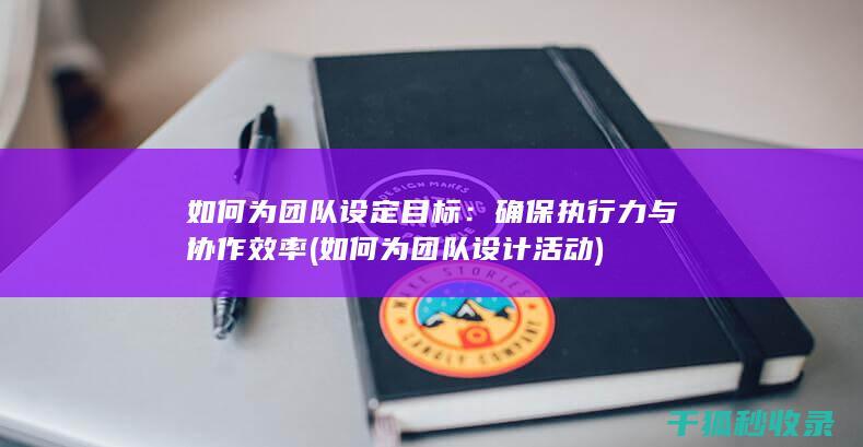 如何为团队设定目标：确保执行力与协作效率 (如何为团队设计活动)