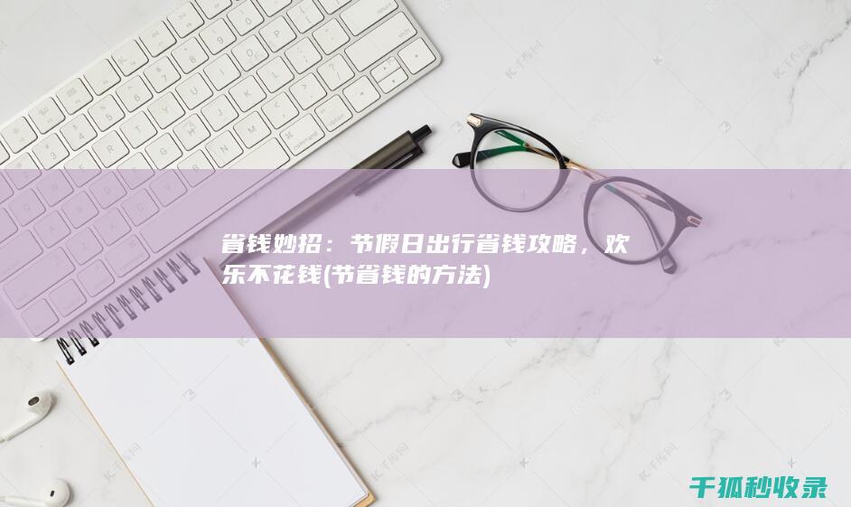 省钱妙招：节假日出行省钱攻略，欢乐不花钱 (节省钱的方法)