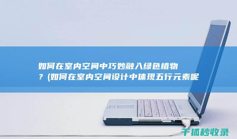 如何在室内空间中巧妙融入绿色植物？ (如何在室内空间设计中体现五行元素呢?)