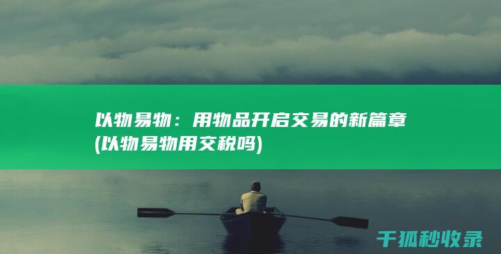 以物易物：用物品开启交易的新篇章 (以物易物用交税吗)