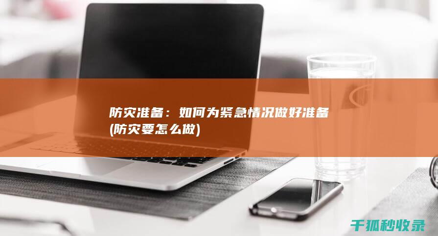 防灾准备：如何为紧急情况做好准备 (防灾要怎么做)