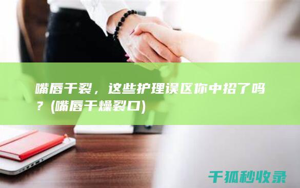 嘴唇干裂，这些护理误区你中招了吗？ (嘴唇干燥裂口)