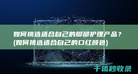 如何挑选适合自己的脚部护理产品？ (如何挑选适合自己的口红颜色)