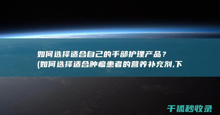 如何选择适合自己的手部护理产品？ (如何选择适合肿瘤患者的营养补充剂,下列描述正确的是?)