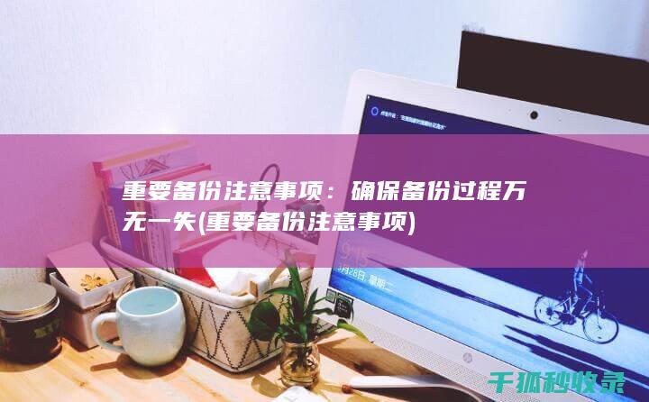 重要备份注意事项：确保备份过程万无一失 (重要备份注意事项)