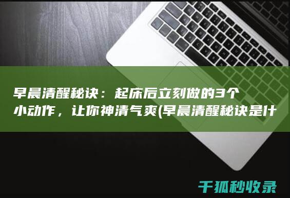 早晨清醒秘诀：起床后立刻做的3个小动作，让你神清气爽 (早晨清醒秘诀是什么)