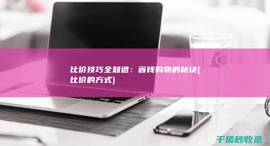 比价技巧全知道：省钱购物的秘诀 (比价的方式)