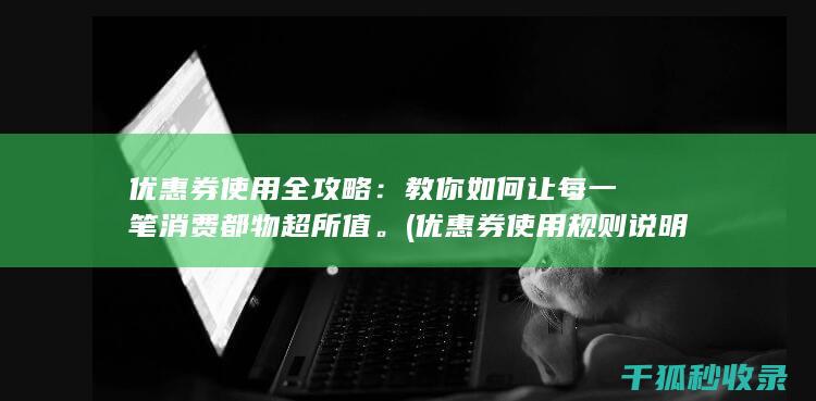 优惠券使用全攻略：教你如何让每一笔消费都物超所值。 (优惠券使用规则说明)
