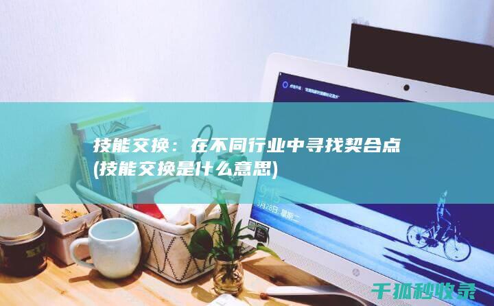 技能交换：在不同行业中寻找契合点 (技能交换是什么意思)
