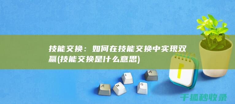 技能交换：如何在技能交换中实现双赢 (技能交换是什么意思)