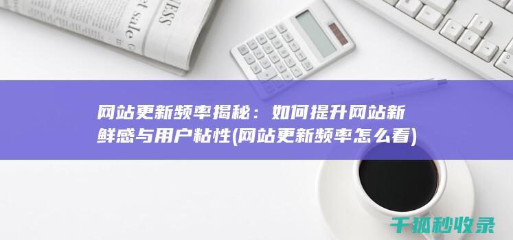 网站更新频率揭秘：如何<font color='#ff7200'>提升</font>网站新鲜感与用户粘性 (网站更新频率怎么看)