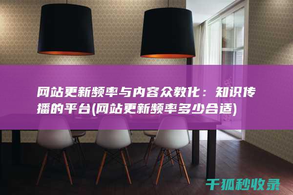 网站更新频率与内容众教化：知识传播的平台 (网站更新频率多少合适)