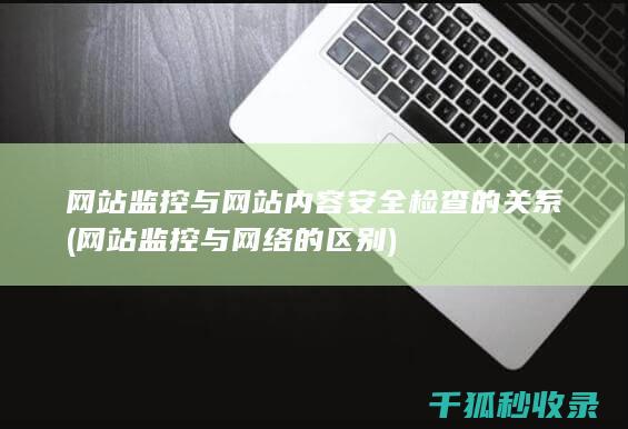 网站监控与网站内容安全检查的关系 (网站监控与网络的区别)